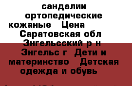 сандалии ортопедические кожаные › Цена ­ 1 300 - Саратовская обл., Энгельсский р-н, Энгельс г. Дети и материнство » Детская одежда и обувь   